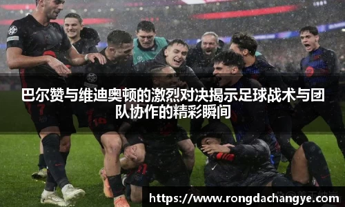 巴尔赞与维迪奥顿的激烈对决揭示足球战术与团队协作的精彩瞬间