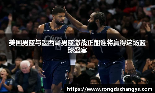 美国男篮与墨西哥男篮激战正酣谁将赢得这场篮球盛宴