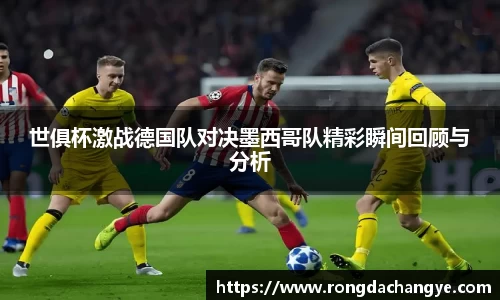 世俱杯激战德国队对决墨西哥队精彩瞬间回顾与分析