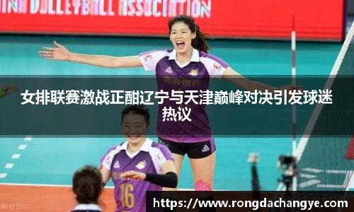 女排联赛激战正酣辽宁与天津巅峰对决引发球迷热议